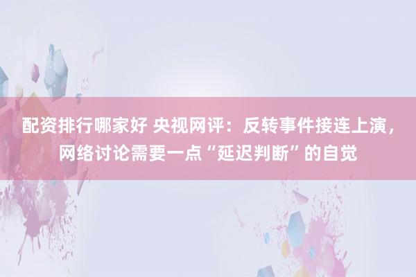 配资排行哪家好 央视网评：反转事件接连上演，网络讨论需要一点“延迟判断”的自觉