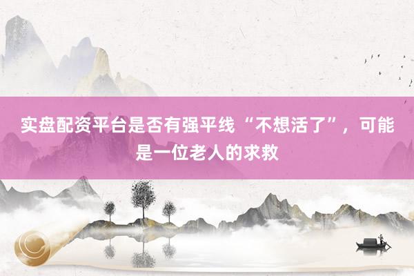 实盘配资平台是否有强平线 “不想活了”，可能是一位老人的求救