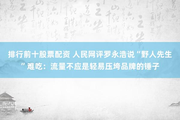 排行前十股票配资 人民网评罗永浩说“野人先生”难吃：流量不应是轻易压垮品牌的锤子
