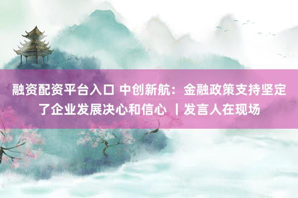 融资配资平台入口 中创新航：金融政策支持坚定了企业发展决心和信心 丨发言人在现场