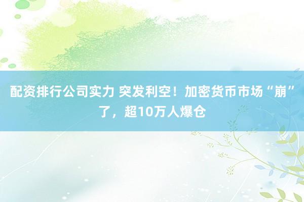 配资排行公司实力 突发利空！加密货币市场“崩”了，超10万人爆仓