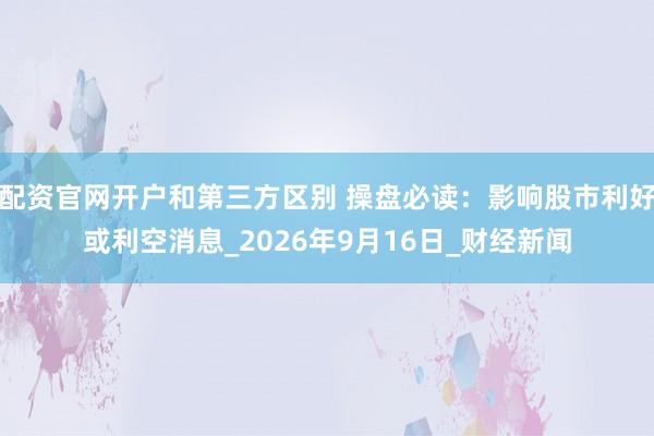配资官网开户和第三方区别 操盘必读：影响股市利好或利空消息_2026年9月16日_财经新闻