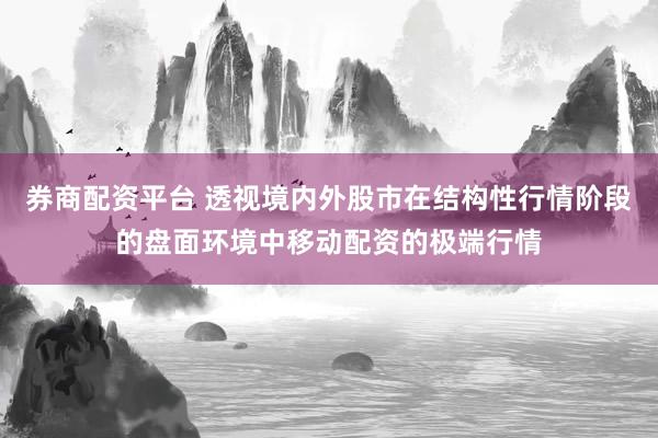 券商配资平台 透视境内外股市在结构性行情阶段的盘面环境中移动配资的极端行情