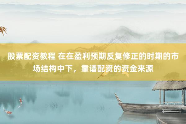 股票配资教程 在在盈利预期反复修正的时期的市场结构中下，靠谱配资的资金来源