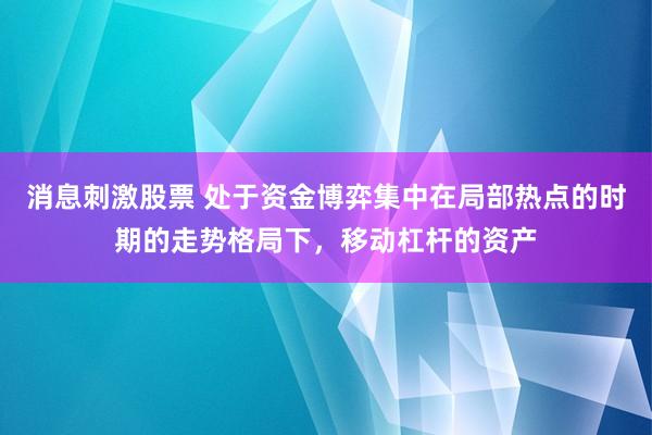 消息刺激股票 处于资金博弈集中在局部热点的时期的走势格局下，移动杠杆的资产