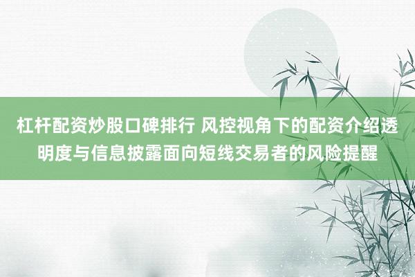 杠杆配资炒股口碑排行 风控视角下的配资介绍透明度与信息披露面向短线交易者的风险提醒