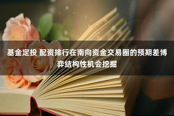 基金定投 配资排行在南向资金交易圈的预期差博弈结构性机会挖掘