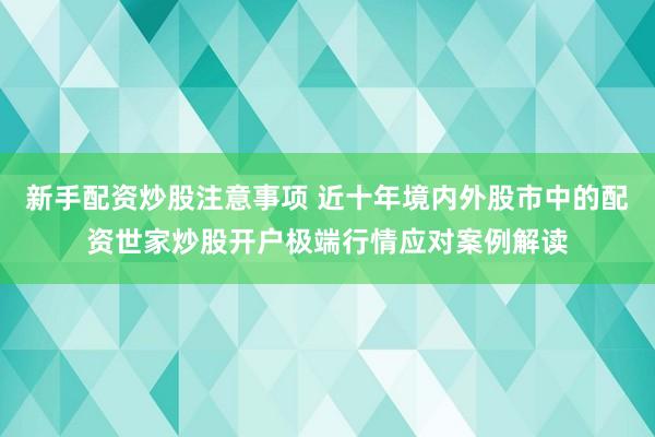 新手配资炒股注意事项 近十年境内外股市中的配资世家炒股开户极端行情应对案例解读