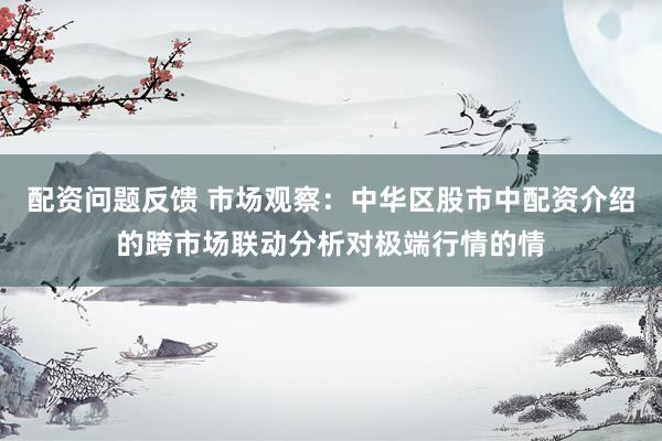 配资问题反馈 市场观察：中华区股市中配资介绍的跨市场联动分析对极端行情的情
