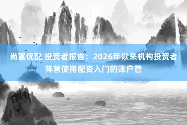尚富优配 投资者报告：2026年以来机构投资者阵营使用配资入门的账户管