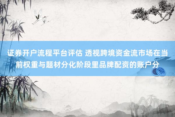 证券开户流程平台评估 透视跨境资金流市场在当前权重与题材分化阶段里品牌配资的账户分