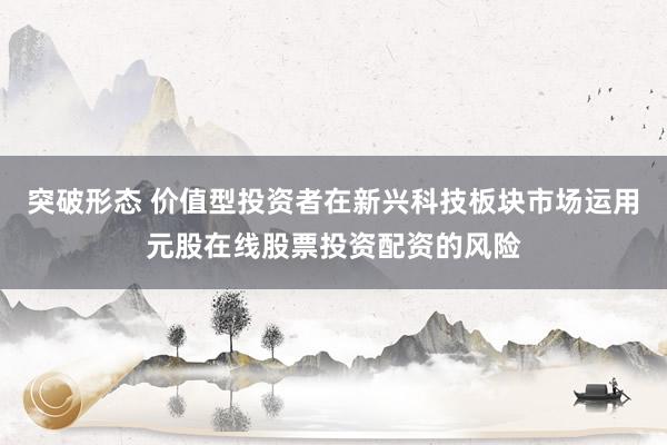 突破形态 价值型投资者在新兴科技板块市场运用元股在线股票投资配资的风险