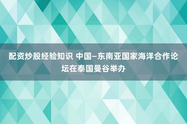 配资炒股经验知识 中国—东南亚国家海洋合作论坛在泰国曼谷举办