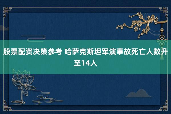 股票配资决策参考 哈萨克斯坦军演事故死亡人数升至14人
