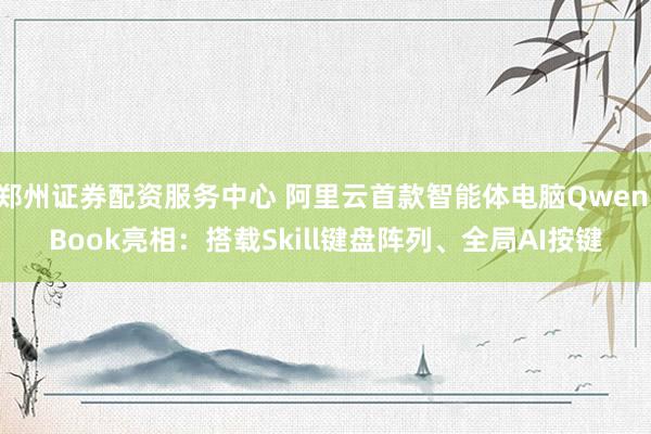 郑州证券配资服务中心 阿里云首款智能体电脑Qwen Book亮相：搭载Skill键盘阵列、全局AI按键
