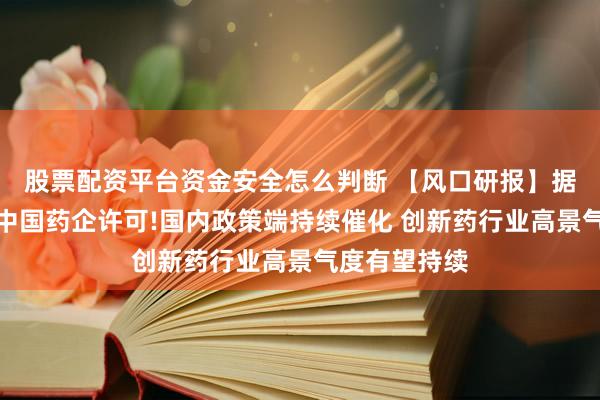 股票配资平台资金安全怎么判断 【风口研报】据报美拟松绑中国药企许可!国内政策端持续催化 创新药行业高景气度有望持续