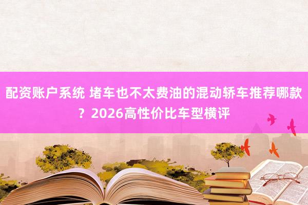 配资账户系统 堵车也不太费油的混动轿车推荐哪款？2026高性价比车型横评