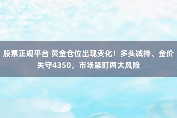 股票正规平台 黄金仓位出现变化!多头减持、金价失守4350,市场紧盯两大风险