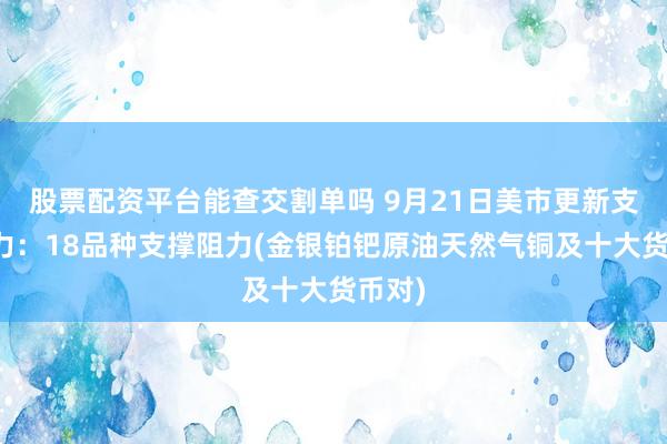 股票配资平台能查交割单吗 9月21日美市更新支撑阻力：18品种支撑阻力(金银铂钯原油天然气铜及十大货币对)