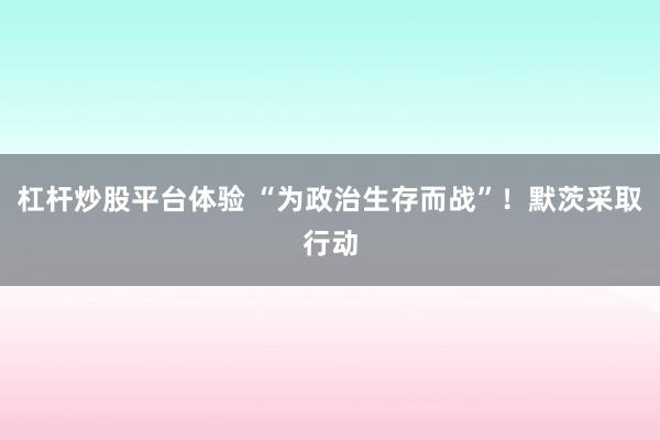 杠杆炒股平台体验 “为政治生存而战”！默茨采取行动