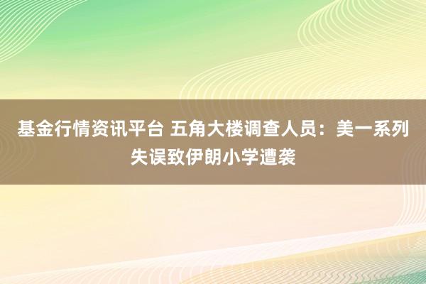 基金行情资讯平台 五角大楼调查人员：美一系列失误致伊朗小学遭袭