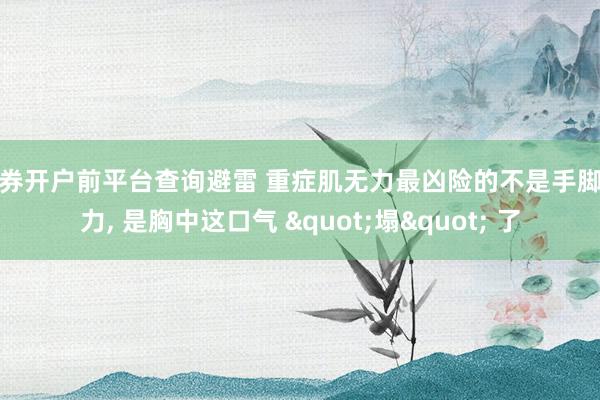 证券开户前平台查询避雷 重症肌无力最凶险的不是手脚无力, 是胸中这口气 "塌" 了