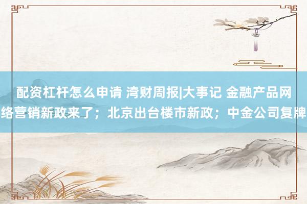 配资杠杆怎么申请 湾财周报|大事记 金融产品网络营销新政来了；北京出台楼市新政；中金公司复牌
