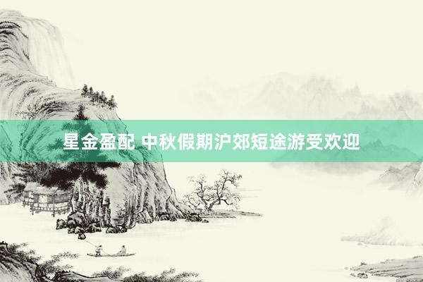 星金盈配 中秋假期沪郊短途游受欢迎
