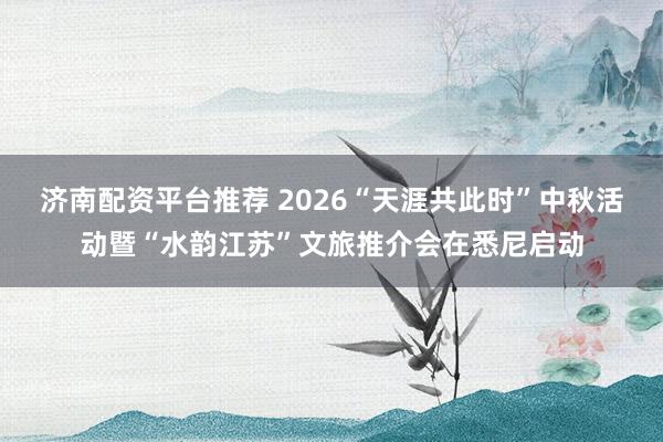济南配资平台推荐 2026“天涯共此时”中秋活动暨“水韵江苏”文旅推介会在悉尼启动