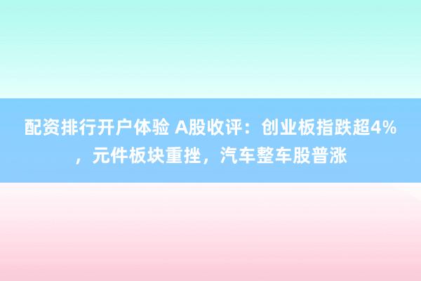 配资排行开户体验 A股收评：创业板指跌超4%，元件板块重挫，汽车整车股普涨