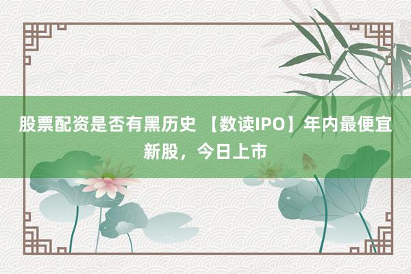 股票配资是否有黑历史 【数读IPO】年内最便宜新股，今日上市