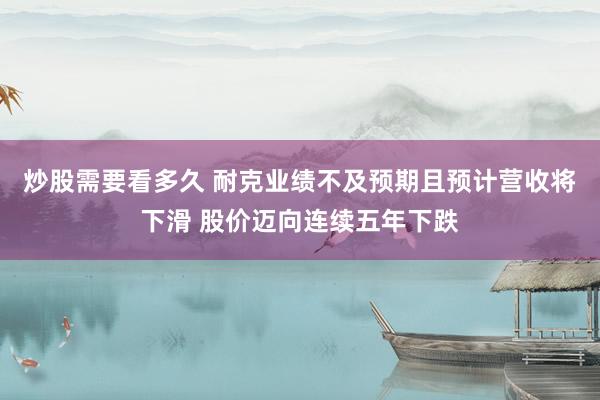 炒股需要看多久 耐克业绩不及预期且预计营收将下滑 股价迈向连续五年下跌