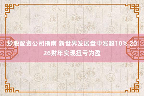 炒股配资公司指南 新世界发展盘中涨超10% 2026财年实现扭亏为盈