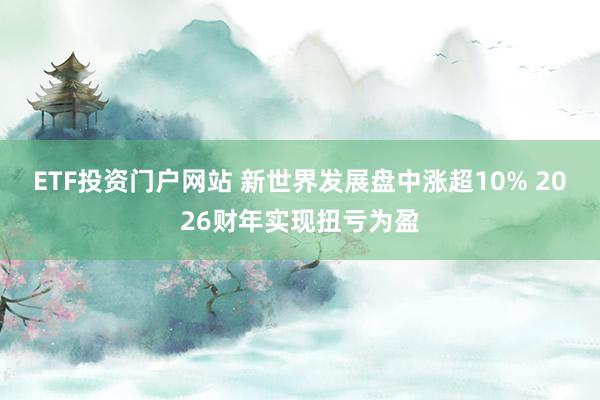 ETF投资门户网站 新世界发展盘中涨超10% 2026财年实现扭亏为盈