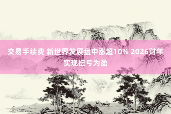 交易手续费 新世界发展盘中涨超10% 2026财年实现扭亏为盈