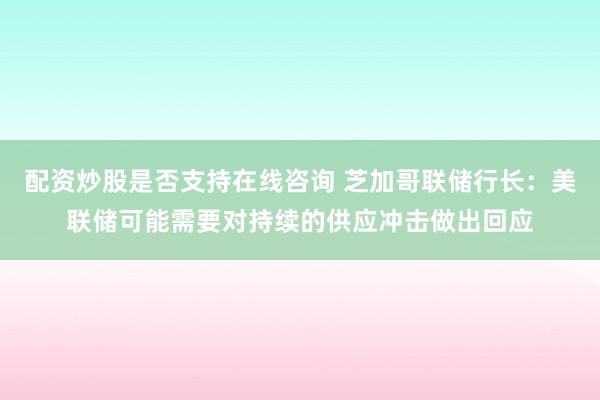 配资炒股是否支持在线咨询 芝加哥联储行长：美联储可能需要对持续的供应冲击做出回应