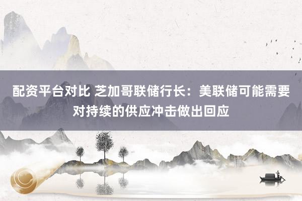 配资平台对比 芝加哥联储行长：美联储可能需要对持续的供应冲击做出回应