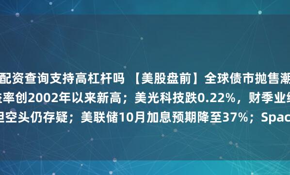 配资查询支持高杠杆吗 【美股盘前】全球债市抛售潮加剧，10年期美债收益率创2002年以来新高；美光科技跌0.22%，财季业绩超预期但空头仍存疑；美联储10月加息预期降至37%；SpaceX将执行NASA Crew-13载人任务