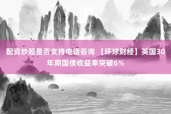 配资炒股是否支持电话咨询 【环球财经】英国30年期国债收益率突破6%