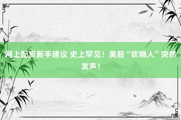 网上配资新手建议 史上罕见！美股“吹哨人”突然发声！