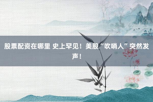 股票配资在哪里 史上罕见！美股“吹哨人”突然发声！