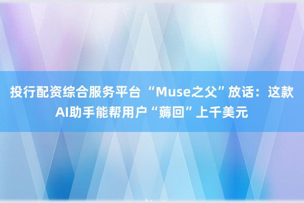 投行配资综合服务平台 “Muse之父”放话：这款AI助手能帮用户“薅回”上千美元