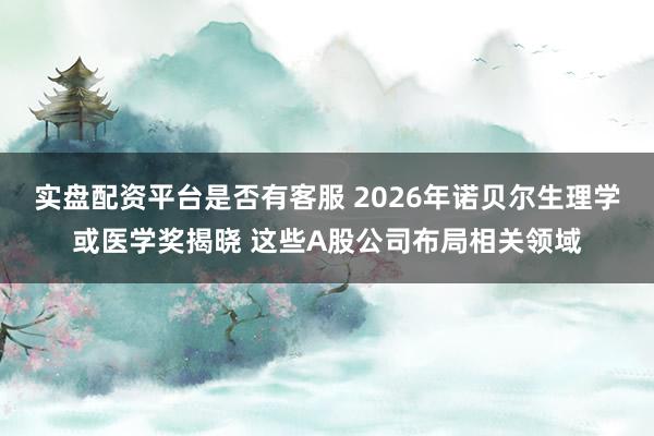 实盘配资平台是否有客服 2026年诺贝尔生理学或医学奖揭晓 这些A股公司布局相关领域
