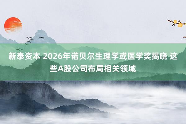 新泰资本 2026年诺贝尔生理学或医学奖揭晓 这些A股公司布局相关领域