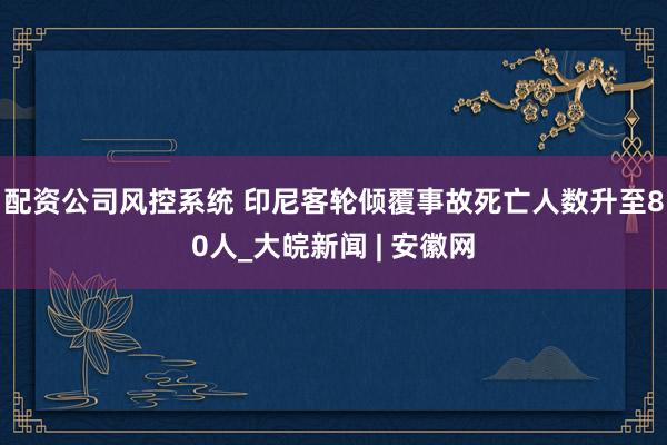 配资公司风控系统 印尼客轮倾覆事故死亡人数升至80人_大皖新闻 | 安徽网
