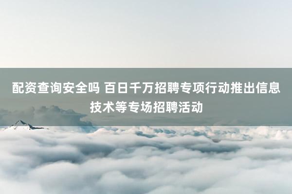 配资查询安全吗 百日千万招聘专项行动推出信息技术等专场招聘活动