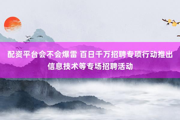 配资平台会不会爆雷 百日千万招聘专项行动推出信息技术等专场招聘活动