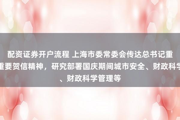 配资证券开户流程 上海市委常委会传达总书记重要指示重要贺信精神，研究部署国庆期间城市安全、财政科学管理等