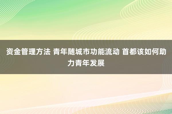 资金管理方法 青年随城市功能流动 首都该如何助力青年发展