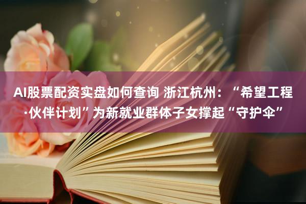 AI股票配资实盘如何查询 浙江杭州：“希望工程·伙伴计划”为新就业群体子女撑起“守护伞”